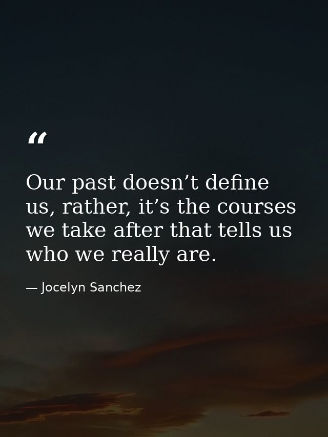 Our past doesn’t define us, rather, it’s the courses we take after that tells us who we really are. — Jocelyn Sanchez