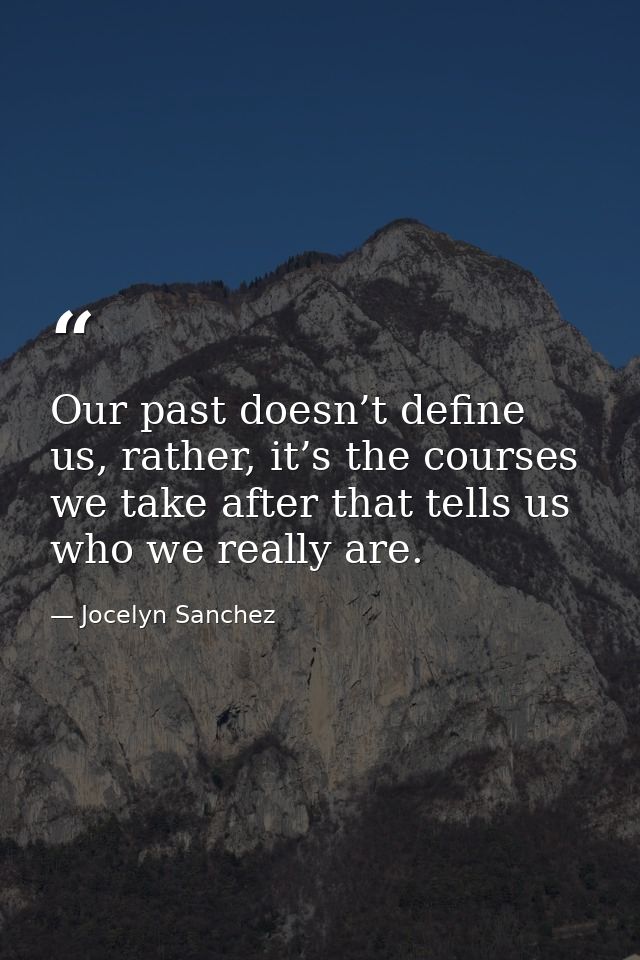 Our past doesn’t define us, rather, it’s the courses we take after that tells us who we really are. — Jocelyn Sanchez