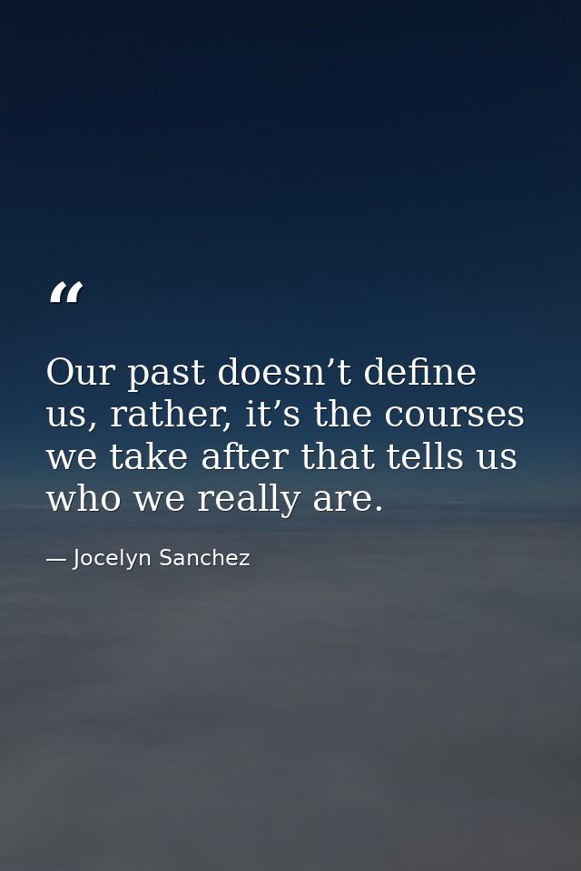 Our past doesn’t define us, rather, it’s the courses we take after that tells us who we really are. — Jocelyn Sanchez