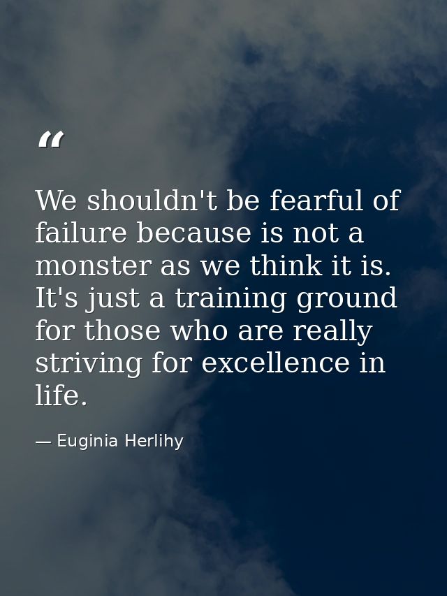 We shouldn't be fearful of failure because is not a monster as we think it is. It's just a training ground for those who — Euginia Herlihy