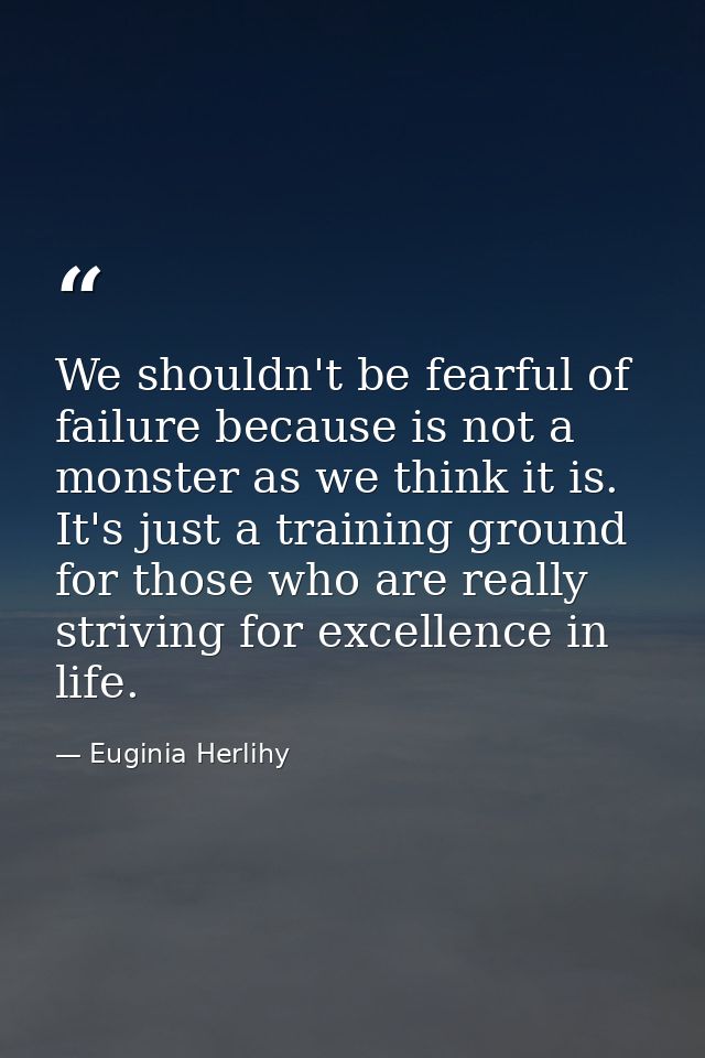 We shouldn't be fearful of failure because is not a monster as we think it is. It's just a training ground for those who — Euginia Herlihy