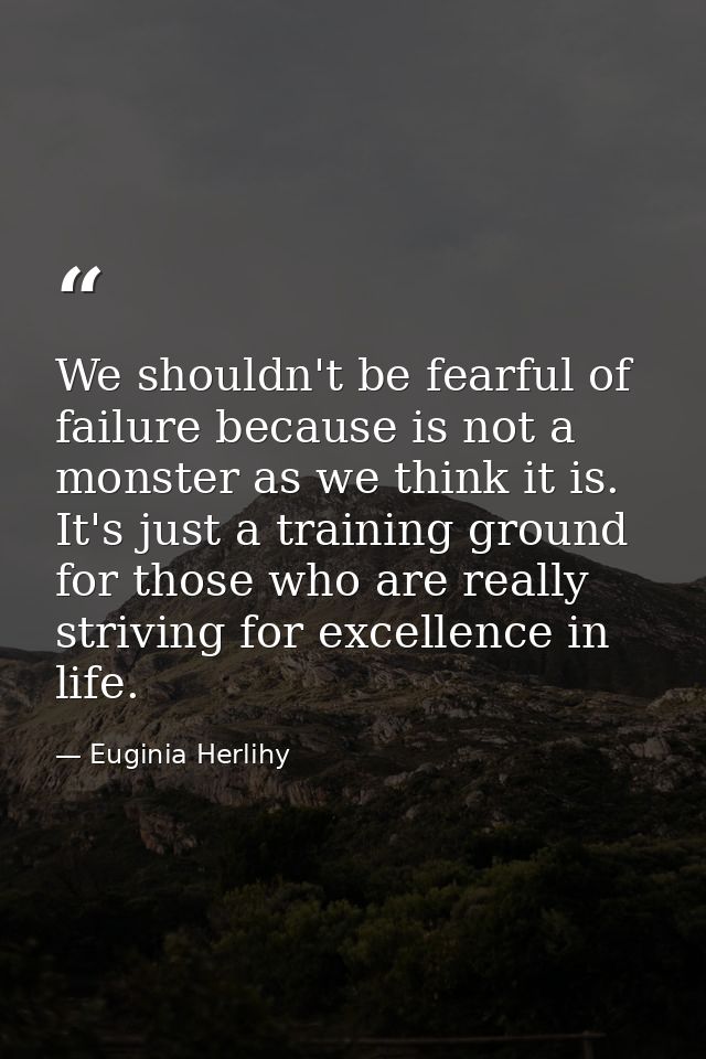 We shouldn't be fearful of failure because is not a monster as we think it is. It's just a training ground for those who — Euginia Herlihy