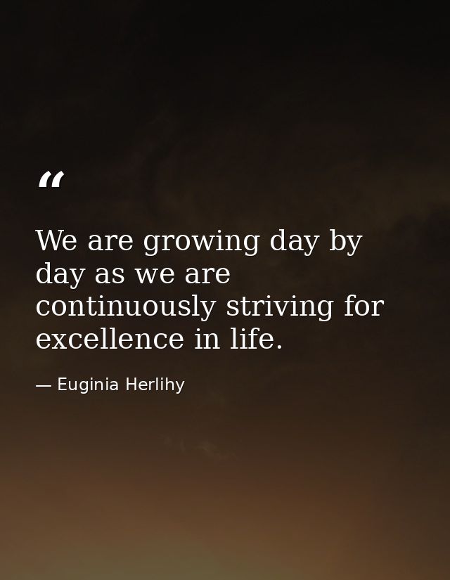 We are growing day by day as we are continuously striving for excellence in life. — Euginia Herlihy