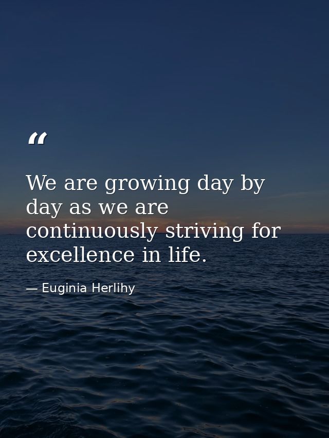 We are growing day by day as we are continuously striving for excellence in life. — Euginia Herlihy