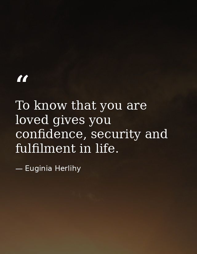 To know that you are loved gives you confidence, security and fulfilment in life. — Euginia Herlihy