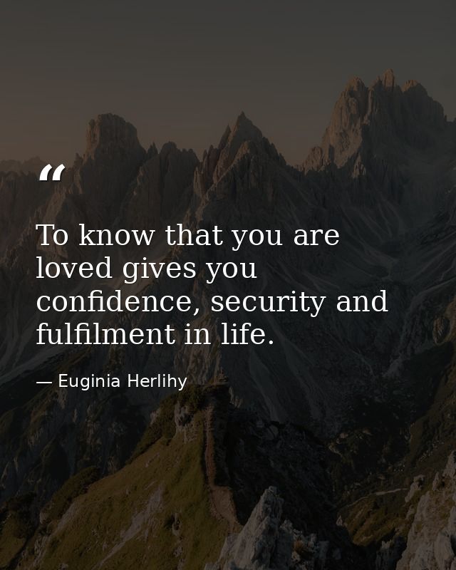 To know that you are loved gives you confidence, security and fulfilment in life. — Euginia Herlihy