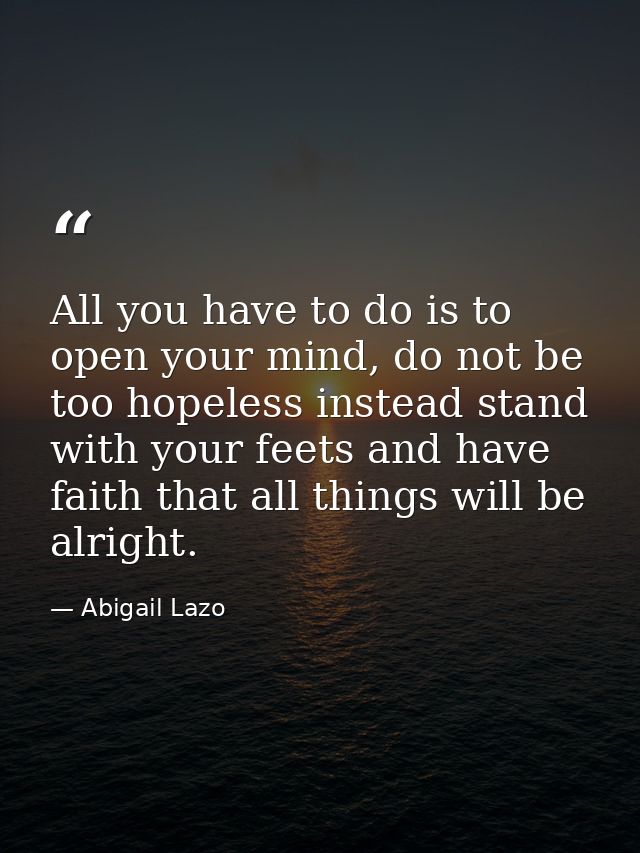 All you have to do is to open your mind, do not be too hopeless instead stand with your feets and have faith that all th — Abigail Lazo