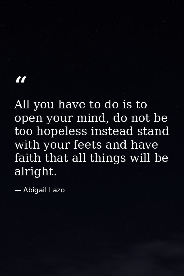 All you have to do is to open your mind, do not be too hopeless instead stand with your feets and have faith that all th — Abigail Lazo