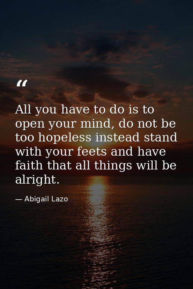 All you have to do is to open your mind, do not be too hopeless instead stand with your feets and have faith that all th — Abigail Lazo