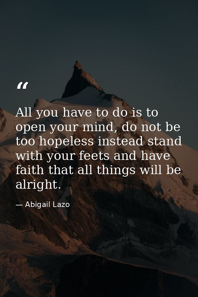 All you have to do is to open your mind, do not be too hopeless instead stand with your feets and have faith that all th — Abigail Lazo