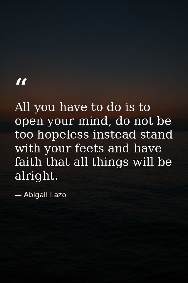 All you have to do is to open your mind, do not be too hopeless instead stand with your feets and have faith that all th — Abigail Lazo