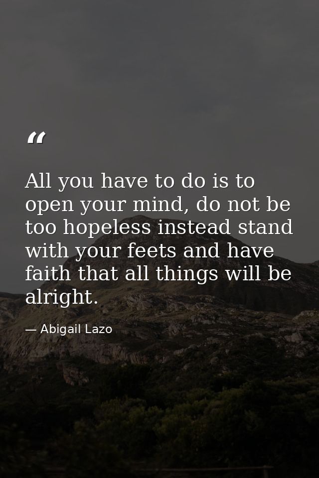 All you have to do is to open your mind, do not be too hopeless instead stand with your feets and have faith that all th — Abigail Lazo