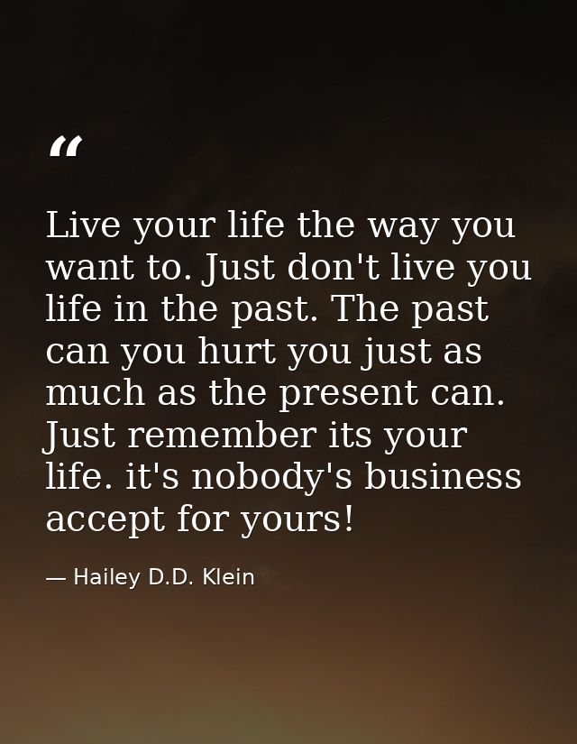 Live your life the way you want to. Just don't live you life in the past. The past can you hurt you just as much as the  — Hailey D.D. Klein