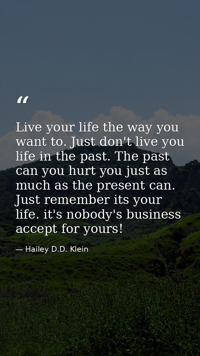 Live your life the way you want to. Just don't live you life in the past. The past can you hurt you just as much as the  — Hailey D.D. Klein