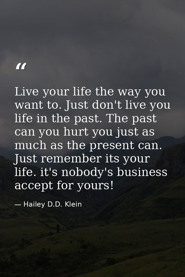 Live your life the way you want to. Just don't live you life in the past. The past can you hurt you just as much as the  — Hailey D.D. Klein