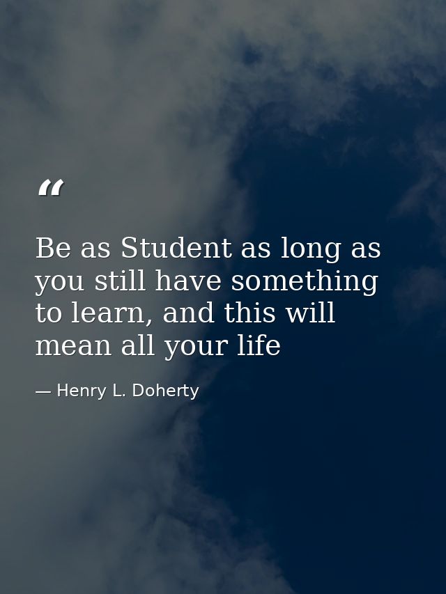 Be as Student as long as you still have something to learn, and this will mean all your life — Henry L. Doherty