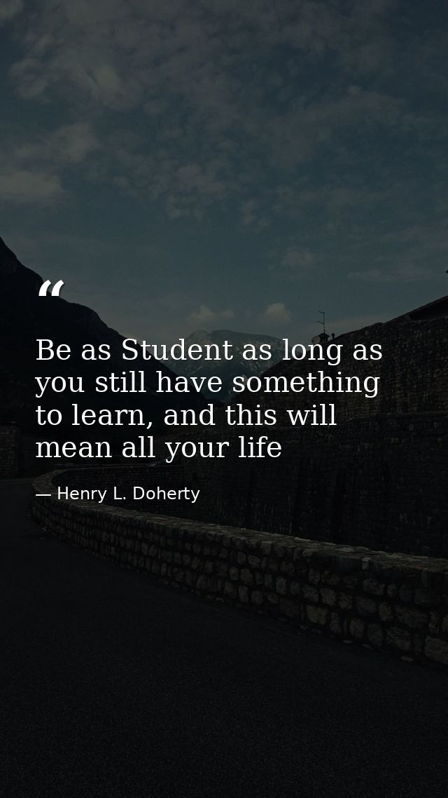 Be as Student as long as you still have something to learn, and this will mean all your life — Henry L. Doherty