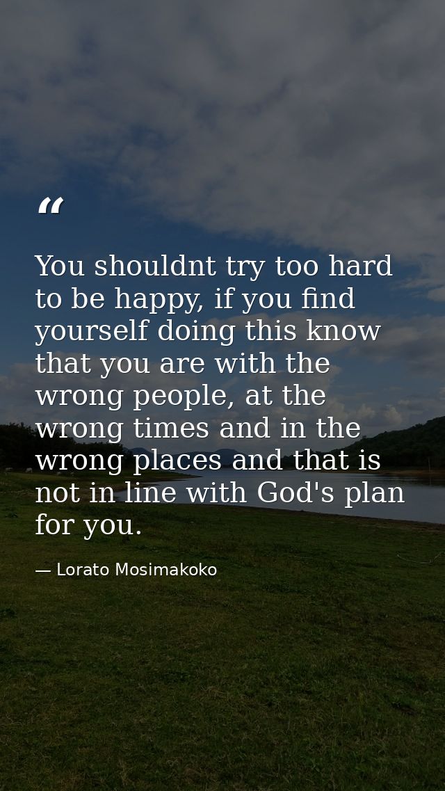You shouldnt try too hard to be happy, if you find yourself doing this know that you are with the wrong people, at the w — Lorato Mosimakoko