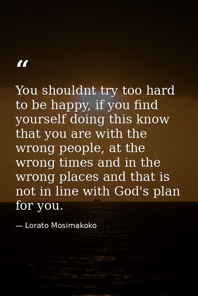 You shouldnt try too hard to be happy, if you find yourself doing this know that you are with the wrong people, at the w — Lorato Mosimakoko