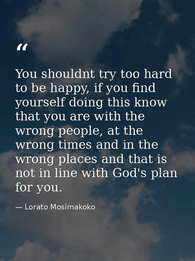 You shouldnt try too hard to be happy, if you find yourself doing this know that you are with the wrong people, at the w — Lorato Mosimakoko