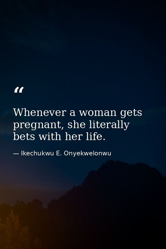 Whenever a woman gets pregnant, she literally bets with her life. — Ikechukwu E. Onyekwelonwu
