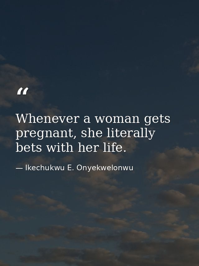 Whenever a woman gets pregnant, she literally bets with her life. — Ikechukwu E. Onyekwelonwu
