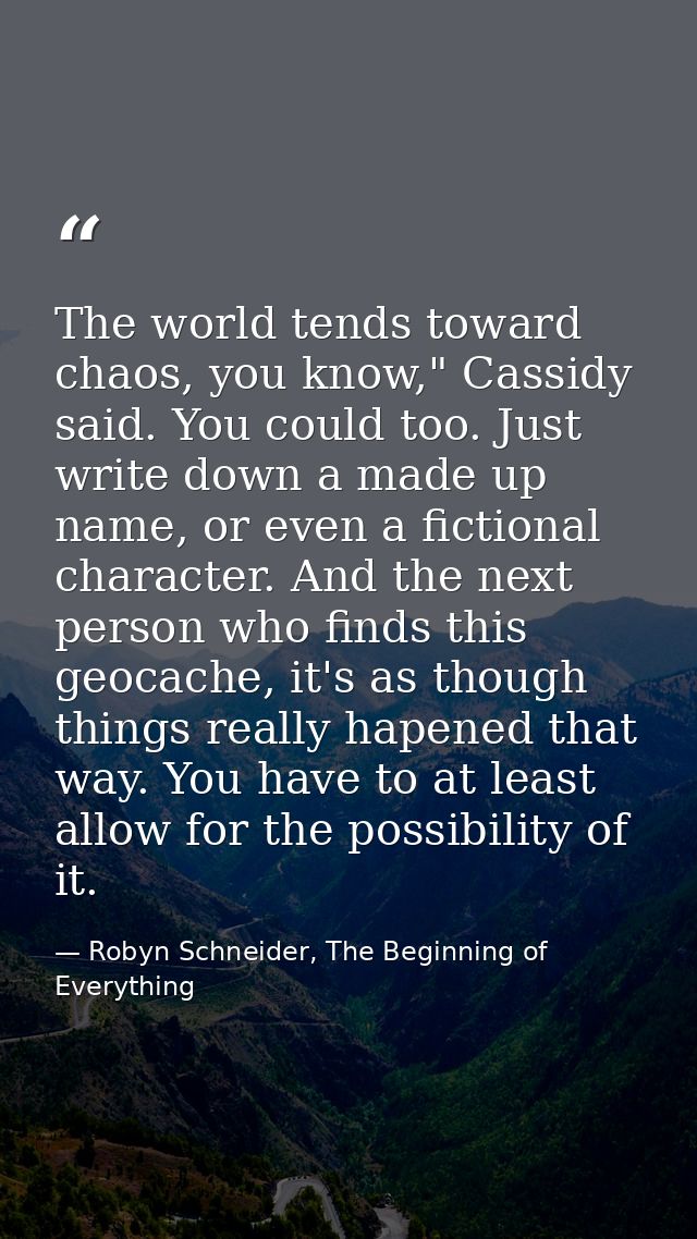 The world tends toward chaos, you know," Cassidy said. You could too. Just write down a made up name, or even a fictiona — Robyn Schneider, The Beginning of Everything