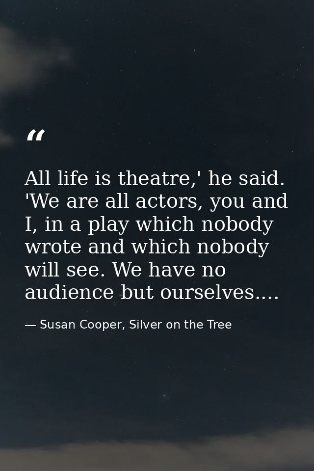 All life is theatre,' he said. 'We are all actors, you and I, in a play which nobody wrote and which nobody will see. We — Susan Cooper, Silver on the Tree