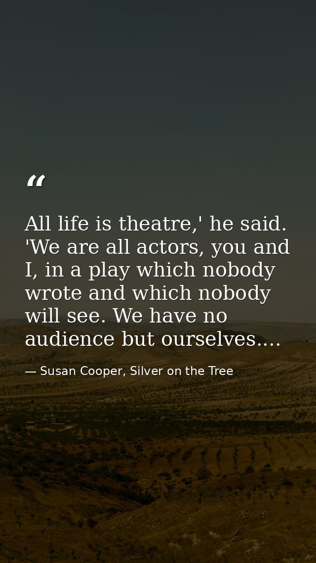 All life is theatre,' he said. 'We are all actors, you and I, in a play which nobody wrote and which nobody will see. We — Susan Cooper, Silver on the Tree