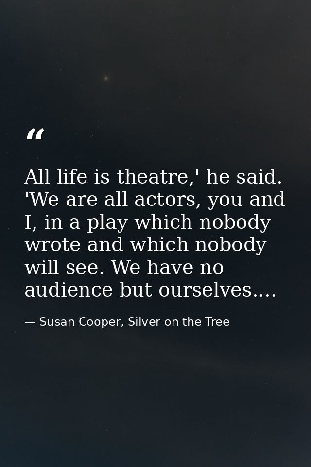 All life is theatre,' he said. 'We are all actors, you and I, in a play which nobody wrote and which nobody will see. We — Susan Cooper, Silver on the Tree
