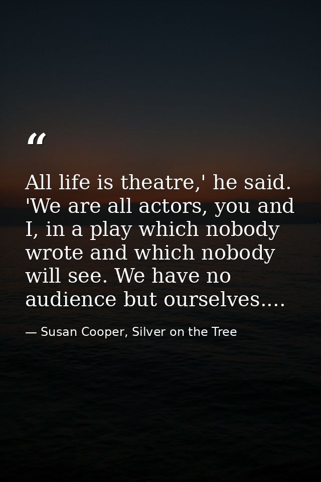All life is theatre,' he said. 'We are all actors, you and I, in a play which nobody wrote and which nobody will see. We — Susan Cooper, Silver on the Tree