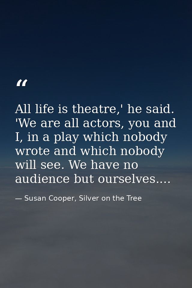 All life is theatre,' he said. 'We are all actors, you and I, in a play which nobody wrote and which nobody will see. We — Susan Cooper, Silver on the Tree