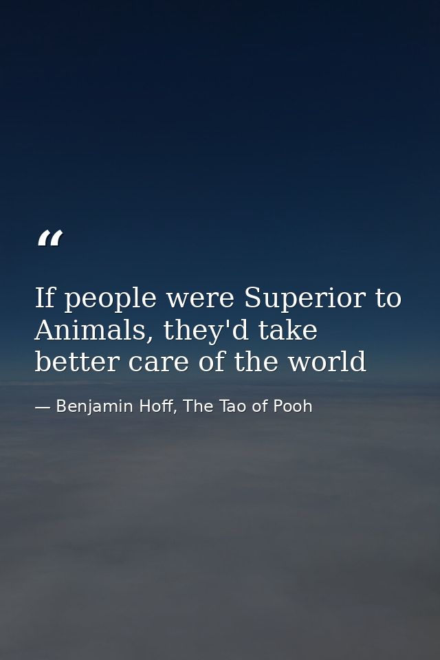 If people were Superior to Animals, they'd take better care of the world — Benjamin Hoff, The Tao of Pooh
