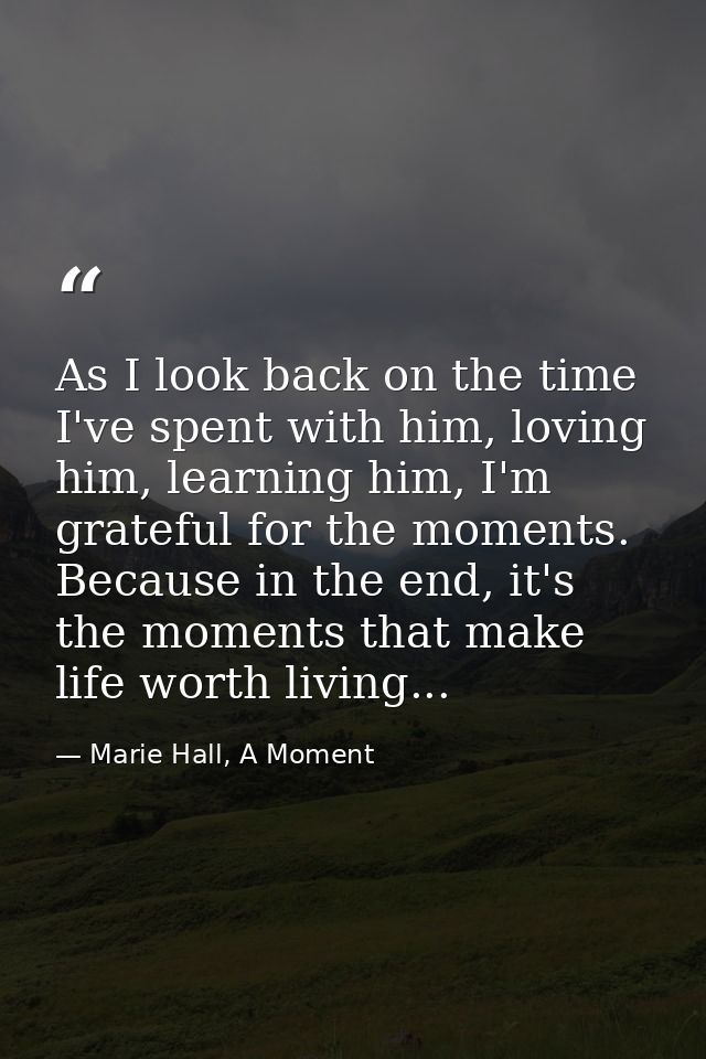 As I look back on the time I've spent with him, loving him, learning him, I'm grateful for the moments. Because in the e — Marie Hall, A Moment