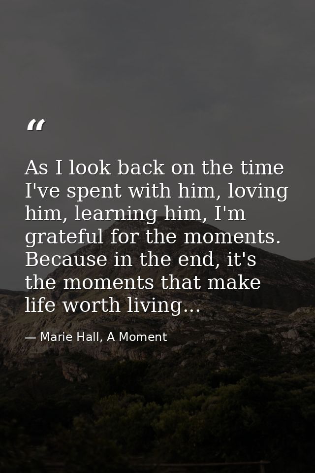 As I look back on the time I've spent with him, loving him, learning him, I'm grateful for the moments. Because in the e — Marie Hall, A Moment