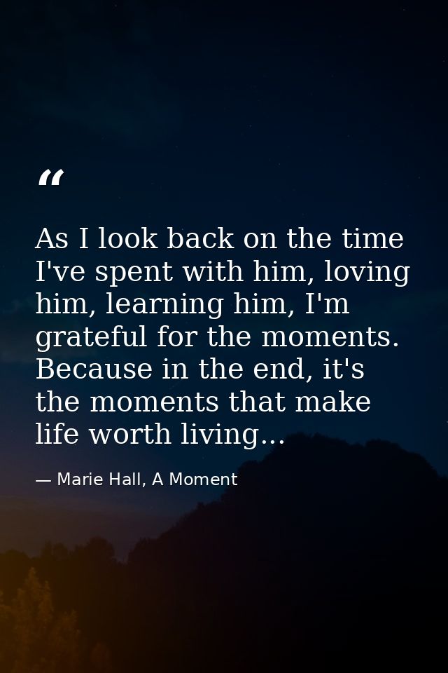 As I look back on the time I've spent with him, loving him, learning him, I'm grateful for the moments. Because in the e — Marie Hall, A Moment