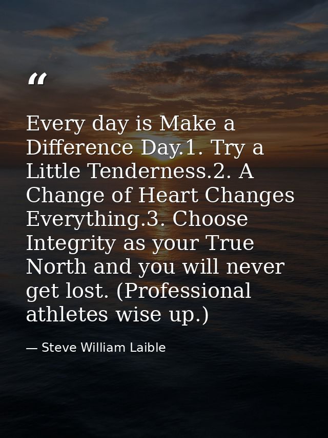 Every day is Make a Difference Day.1. Try a Little Tenderness.2. A Change of Heart Changes Everything.3. Choose Integrit — Steve William Laible