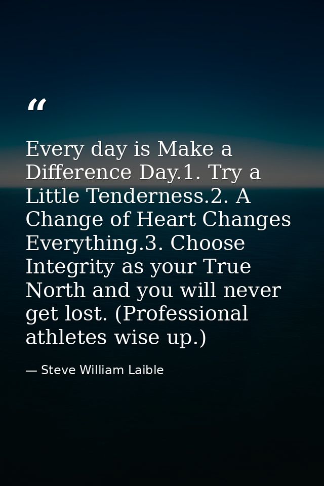 Every day is Make a Difference Day.1. Try a Little Tenderness.2. A Change of Heart Changes Everything.3. Choose Integrit — Steve William Laible
