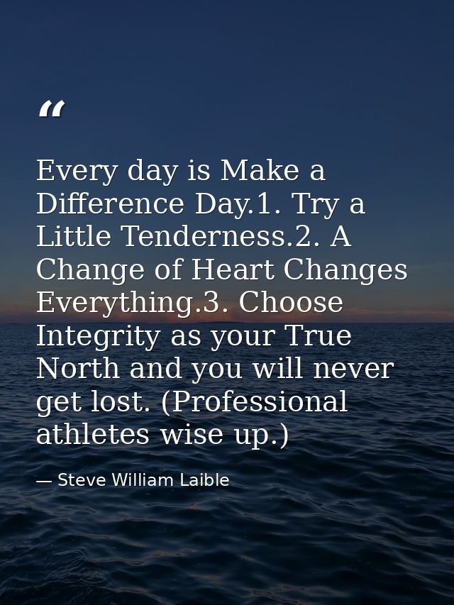 Every day is Make a Difference Day.1. Try a Little Tenderness.2. A Change of Heart Changes Everything.3. Choose Integrit — Steve William Laible