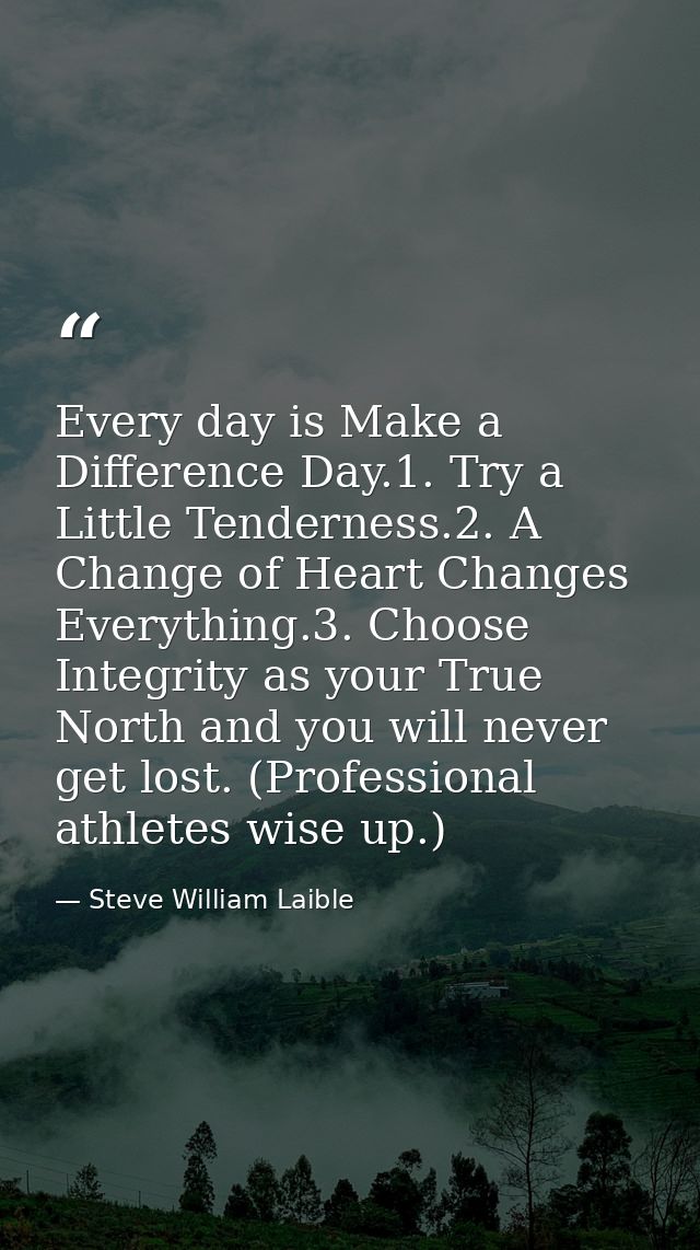 Every day is Make a Difference Day.1. Try a Little Tenderness.2. A Change of Heart Changes Everything.3. Choose Integrit — Steve William Laible