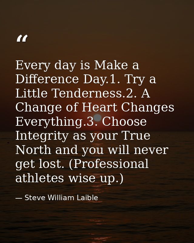 Every day is Make a Difference Day.1. Try a Little Tenderness.2. A Change of Heart Changes Everything.3. Choose Integrit — Steve William Laible