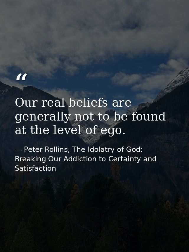 Our real beliefs are generally not to be found at the level of ego. — Peter Rollins, The Idolatry of God: Breaking Our Addiction to Certainty and Satisfaction