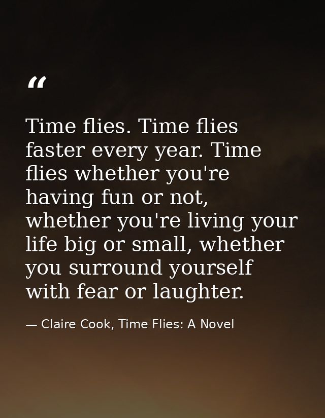 Time flies. Time flies faster every year. Time flies whether you're having fun or not, whether you're living your life b — Claire Cook, Time Flies: A Novel