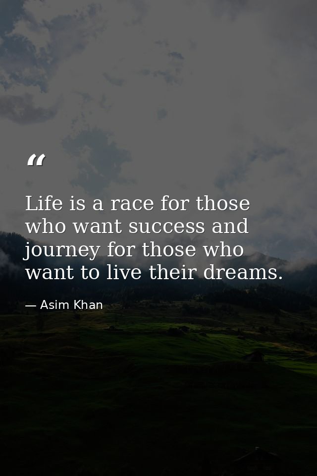 Life is a race for those who want success and journey for those who want to live their dreams. — Asim Khan