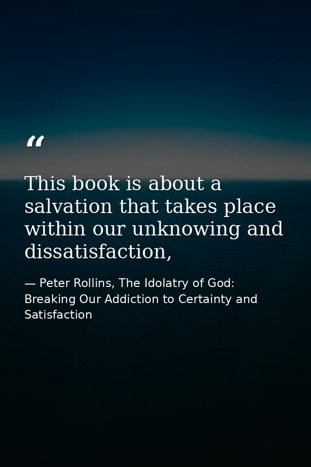 This book is about a salvation that takes place within our unknowing and dissatisfaction, — Peter Rollins, The Idolatry of God: Breaking Our Addiction to Certainty and Satisfaction