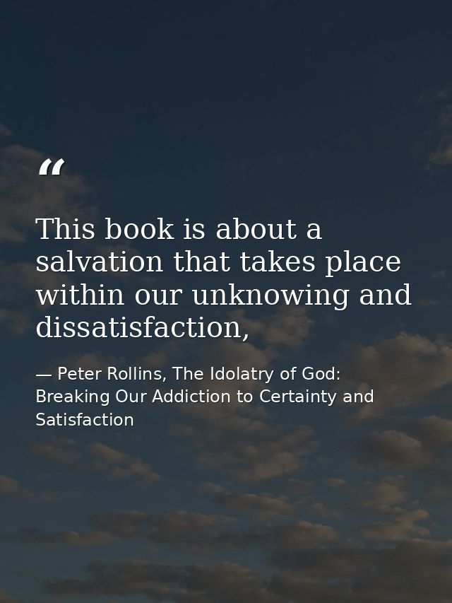 This book is about a salvation that takes place within our unknowing and dissatisfaction, — Peter Rollins, The Idolatry of God: Breaking Our Addiction to Certainty and Satisfaction