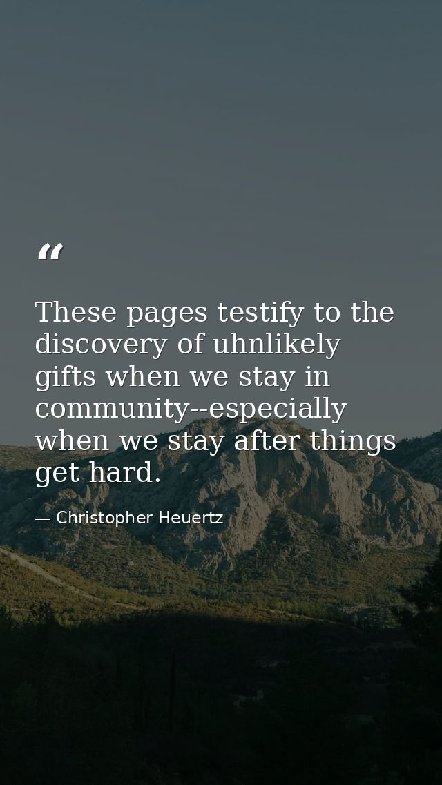 These pages testify to the discovery of uhnlikely gifts when we stay in community--especially when we stay after things  — Christopher Heuertz