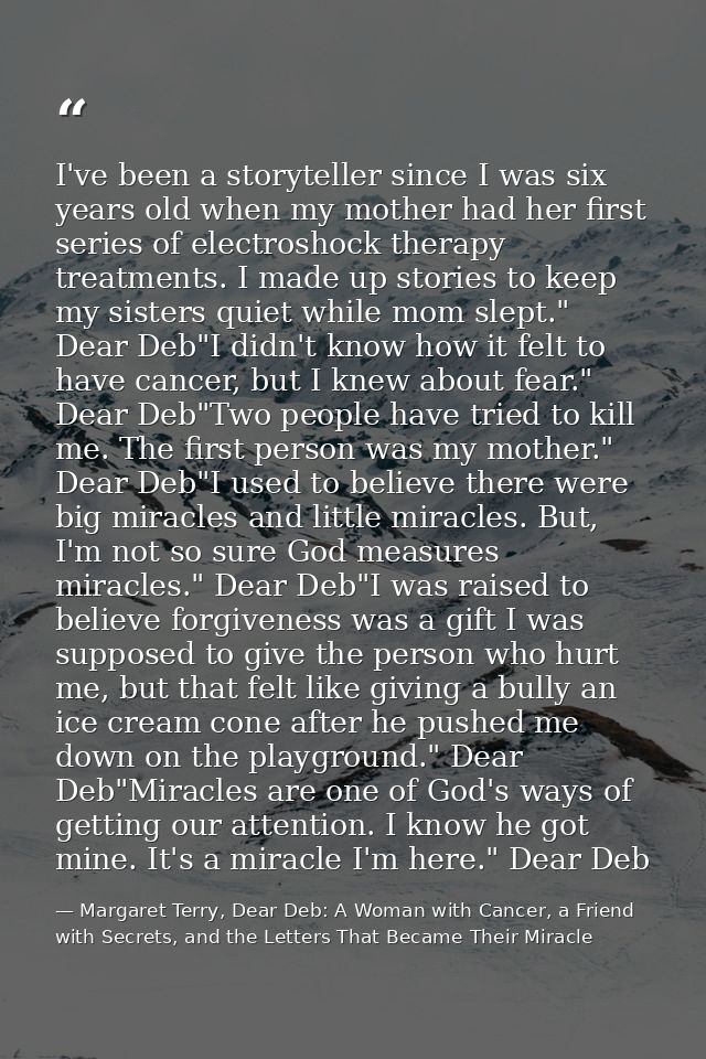I've been a storyteller since I was six years old when my mother had her first series of electroshock therapy treatments — Margaret Terry, Dear Deb: A Woman with Cancer, a Friend with Secrets, and the Letters That Became Their Miracle