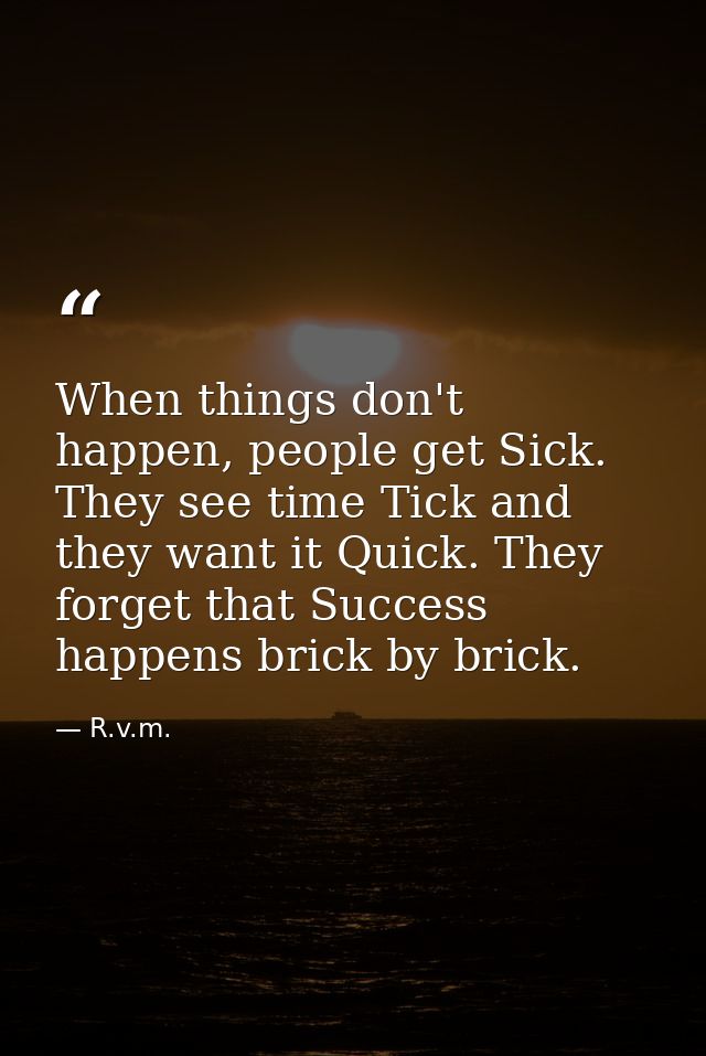 When things don't happen, people get Sick. They see time Tick and they want it Quick. They forget that Success happens b — R.v.m.