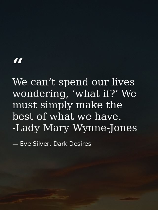 We can’t spend our lives wondering, ‘what if?’ We must simply make the best of what we have. -Lady Mary Wynne-Jones — Eve Silver, Dark Desires